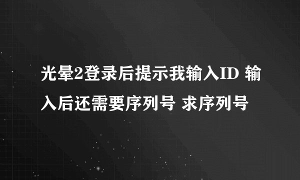 光晕2登录后提示我输入ID 输入后还需要序列号 求序列号