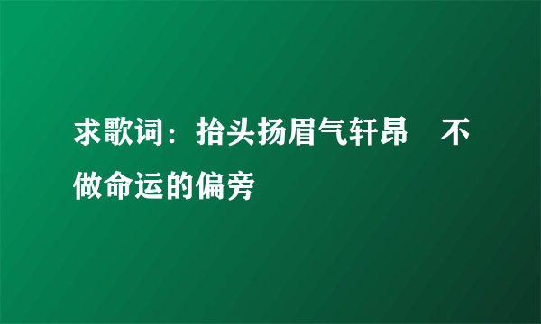 求歌词：抬头扬眉气轩昂 不做命运的偏旁