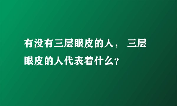有没有三层眼皮的人， 三层眼皮的人代表着什么？