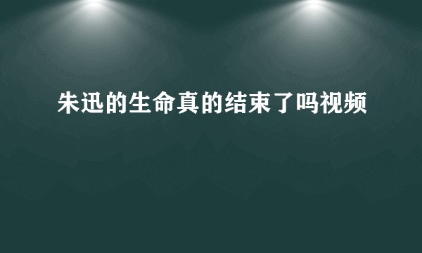 朱迅的生命真的结束了吗视频