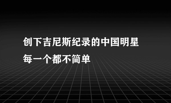 创下吉尼斯纪录的中国明星 每一个都不简单