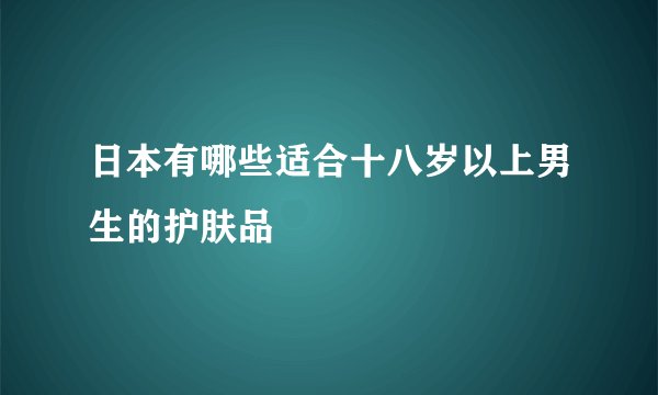 日本有哪些适合十八岁以上男生的护肤品