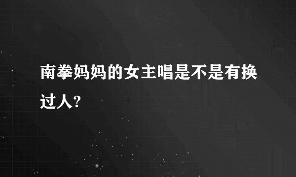 南拳妈妈的女主唱是不是有换过人?