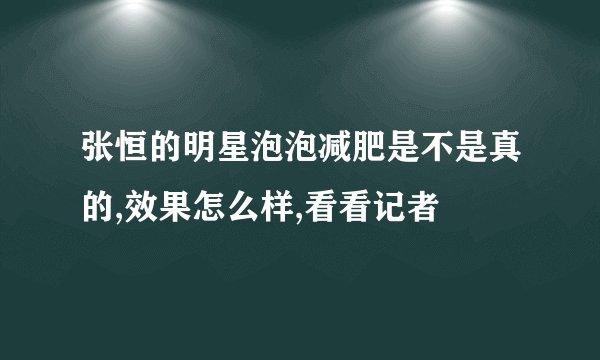 张恒的明星泡泡减肥是不是真的,效果怎么样,看看记者