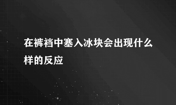 在裤裆中塞入冰块会出现什么样的反应