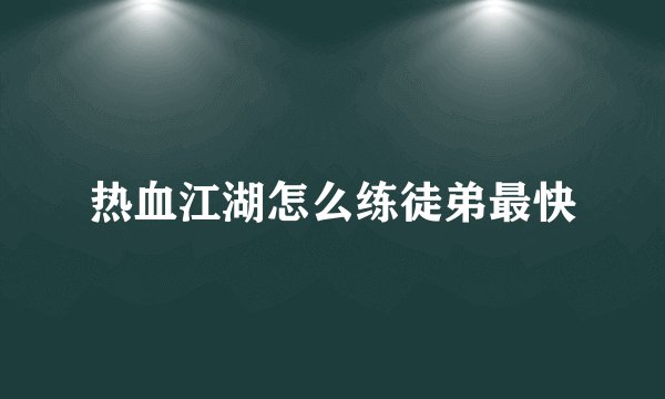 热血江湖怎么练徒弟最快