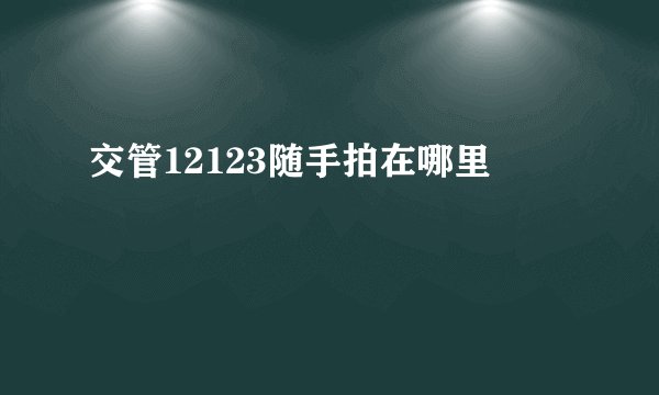 交管12123随手拍在哪里