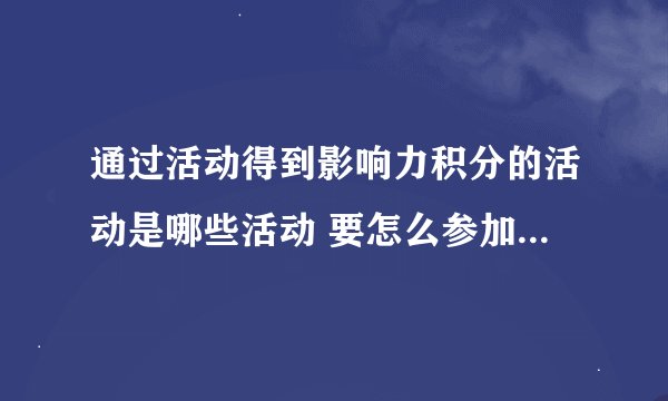 通过活动得到影响力积分的活动是哪些活动 要怎么参加才能得到积分