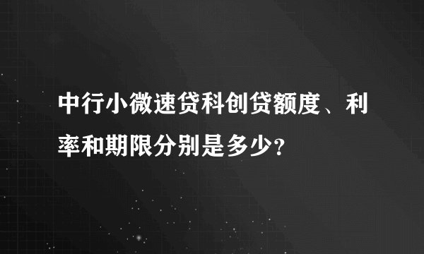 中行小微速贷科创贷额度、利率和期限分别是多少？
