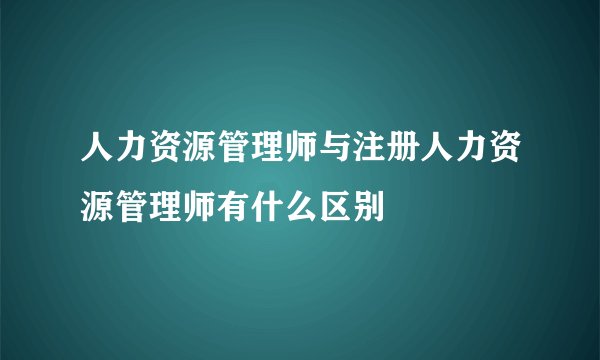 人力资源管理师与注册人力资源管理师有什么区别