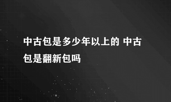 中古包是多少年以上的 中古包是翻新包吗
