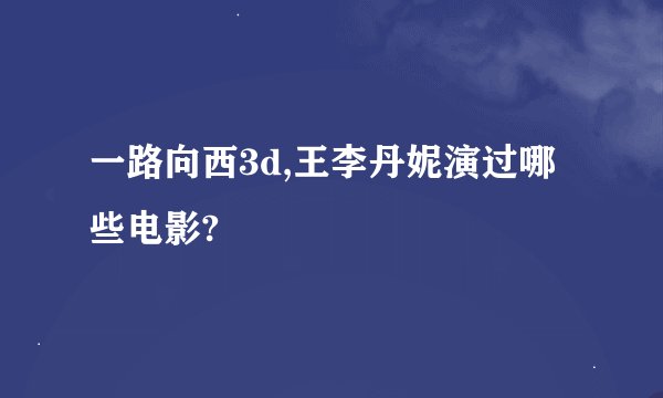 一路向西3d,王李丹妮演过哪些电影?