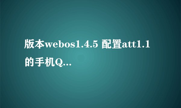 版本webos1.4.5 配置att1.1的手机QQ或者游戏具体在哪里下载，怎么安装呢？ 新手求高手指教 谢谢大师们
