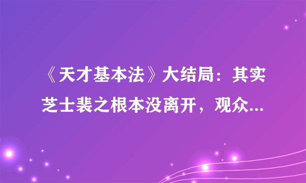 《天才基本法》大结局：其实芝士裴之根本没离开，观众们都被骗了