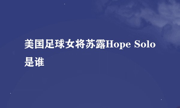 美国足球女将苏露Hope Solo是谁