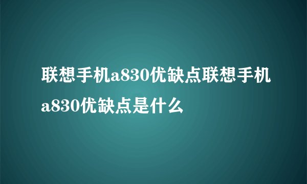 联想手机a830优缺点联想手机a830优缺点是什么