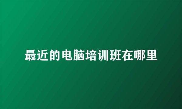 最近的电脑培训班在哪里
