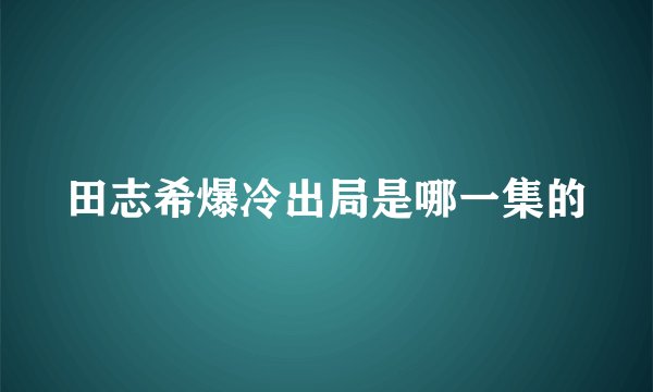 田志希爆冷出局是哪一集的