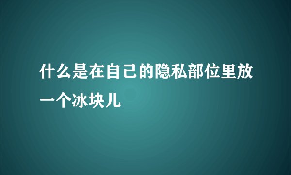 什么是在自己的隐私部位里放一个冰块儿