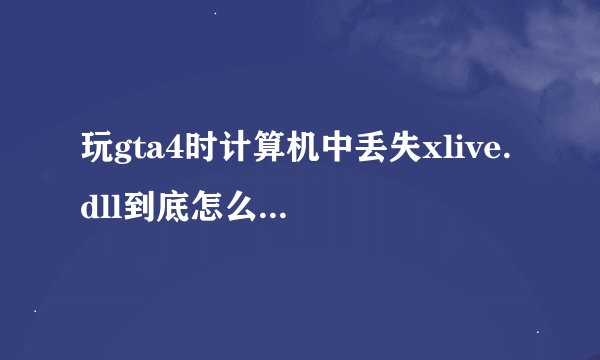 玩gta4时计算机中丢失xlive.dll到底怎么办。。。急