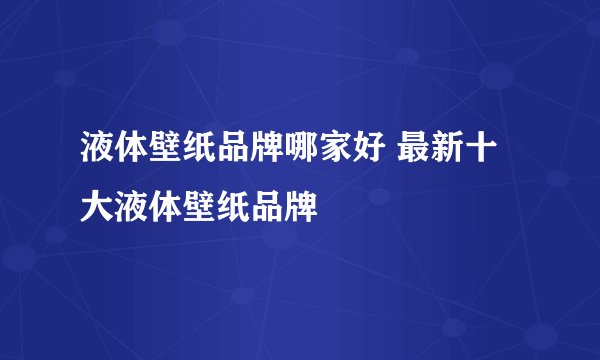 液体壁纸品牌哪家好 最新十大液体壁纸品牌