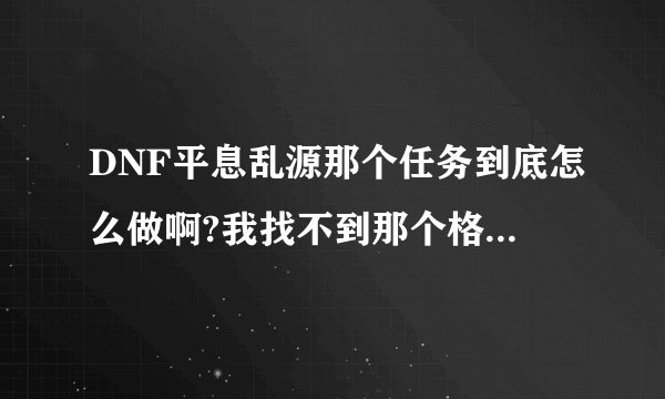 DNF平息乱源那个任务到底怎么做啊?我找不到那个格林塞罗斯在哪里啊!还有战场怎么进去啊?