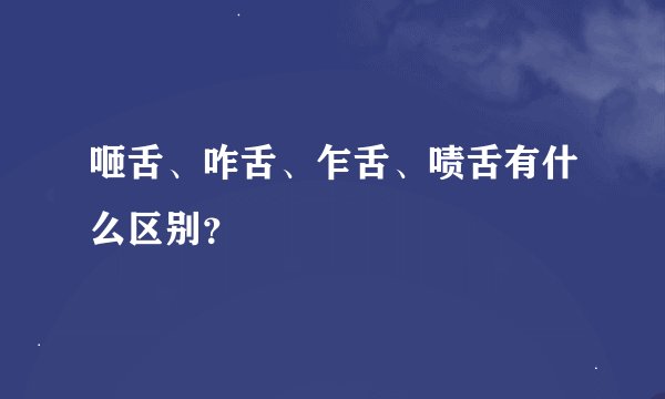 咂舌、咋舌、乍舌、啧舌有什么区别?