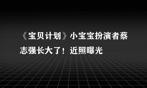 《宝贝计划》小宝宝扮演者蔡志强长大了！近照曝光