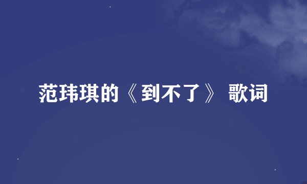 范玮琪的《到不了》 歌词