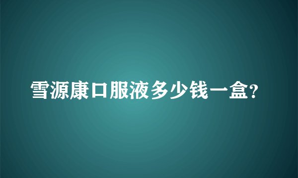 雪源康口服液多少钱一盒？