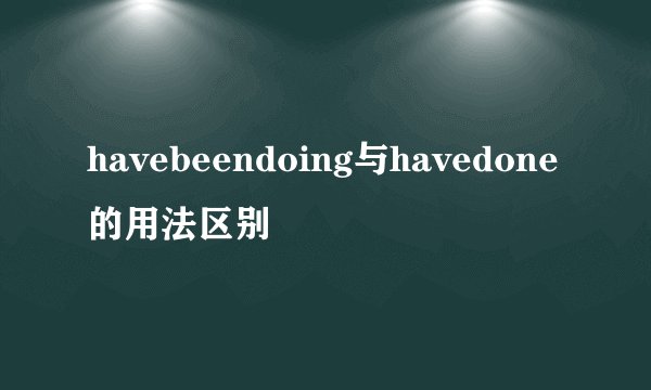 havebeendoing与havedone的用法区别