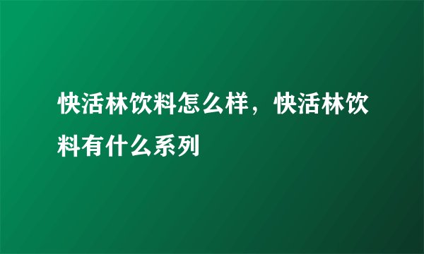 快活林饮料怎么样，快活林饮料有什么系列