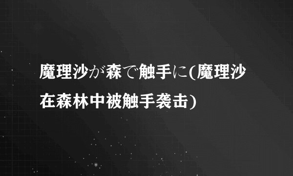 魔理沙が森で触手に(魔理沙在森林中被触手袭击)