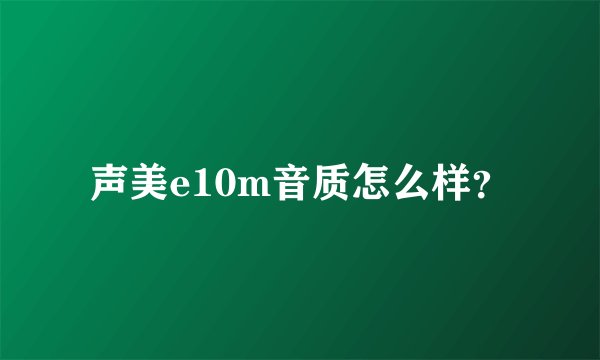 声美e10m音质怎么样？