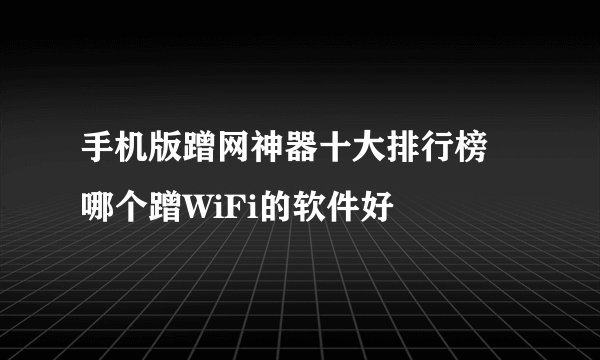 手机版蹭网神器十大排行榜 哪个蹭WiFi的软件好