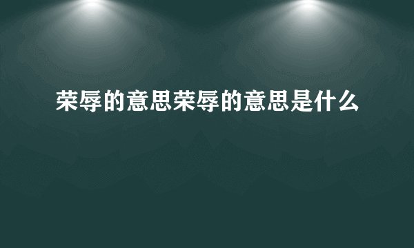 荣辱的意思荣辱的意思是什么