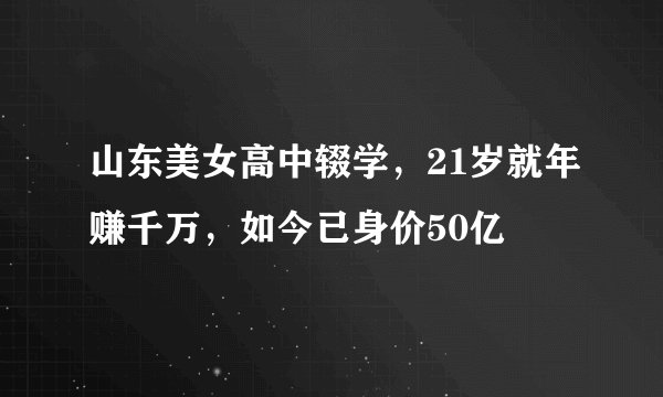 山东美女高中辍学，21岁就年赚千万，如今已身价50亿