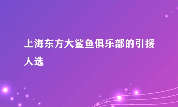 上海东方大鲨鱼俱乐部的引援人选