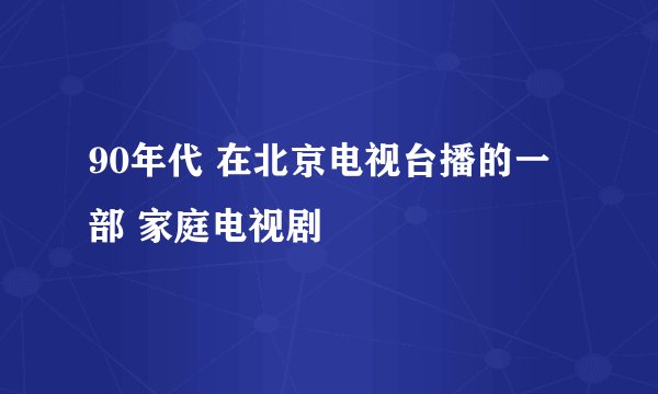 90年代 在北京电视台播的一部 家庭电视剧
