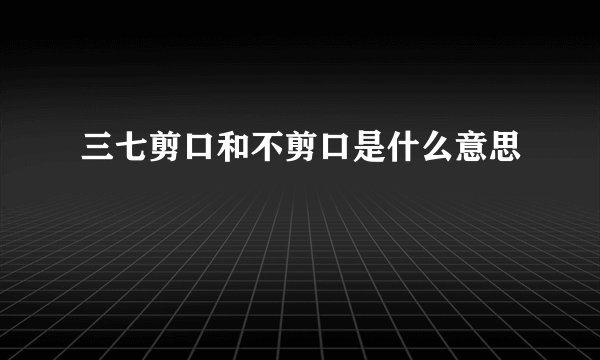 三七剪口和不剪口是什么意思