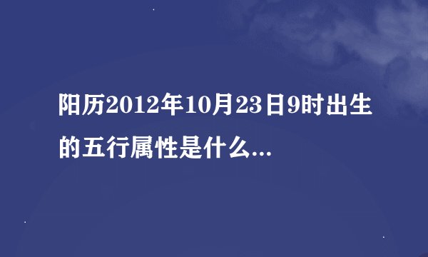 阳历2012年10月23日9时出生的五行属性是什么缺什么？
