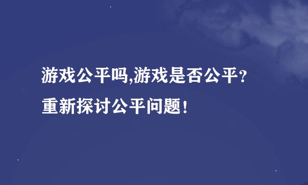 游戏公平吗,游戏是否公平？重新探讨公平问题！
