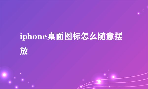 iphone桌面图标怎么随意摆放