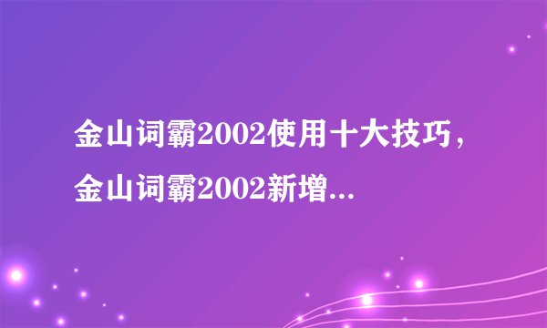金山词霸2002使用十大技巧，金山词霸2002新增功能和内容，金山词霸2002特性：