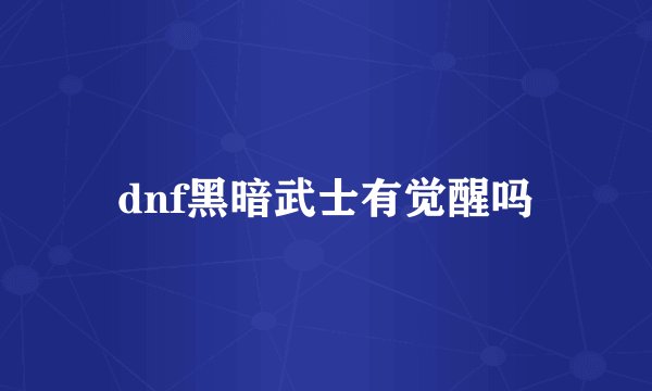 dnf黑暗武士有觉醒吗