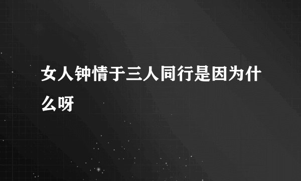 女人钟情于三人同行是因为什么呀
