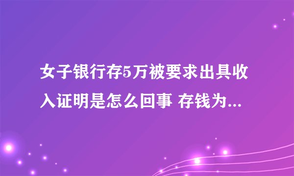 女子银行存5万被要求出具收入证明是怎么回事 存钱为什么要收入证明