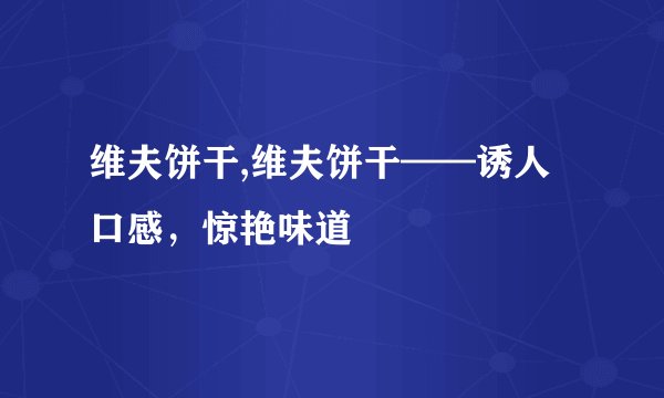 维夫饼干,维夫饼干——诱人口感，惊艳味道