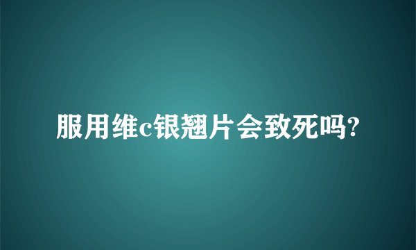服用维c银翘片会致死吗?