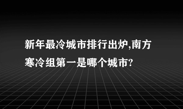 新年最冷城市排行出炉,南方寒冷组第一是哪个城市?